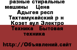  разные стиральные машины  › Цена ­ 5 000 - Адыгея респ., Тахтамукайский р-н, Козет аул Электро-Техника » Бытовая техника   